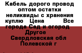 Кабель дорого провод оптом остатки неликвиды с хранения куплю › Цена ­ 100 - Все города Сад и огород » Другое   . Свердловская обл.,Полевской г.